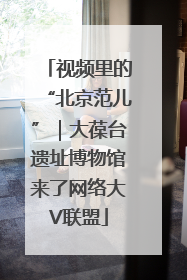 视频里的“北京范儿”｜大葆台遗址博物馆来了网络大V联盟