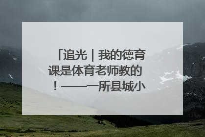 追光｜我的德育课是体育老师教的！——一所县城小学的思政课改革