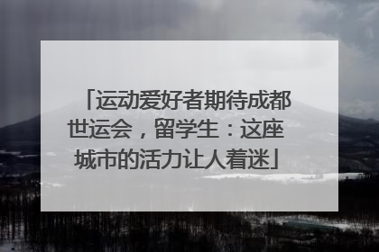 运动爱好者期待成都世运会，留学生：这座城市的活力让人着迷