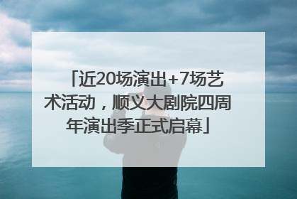 近20场演出+7场艺术活动，顺义大剧院四周年演出季正式启幕
