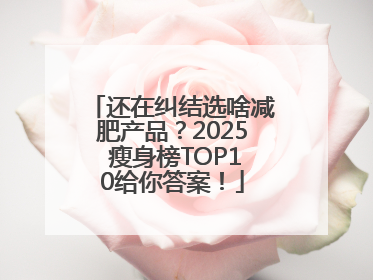 还在纠结选啥减肥产品？2025 瘦身榜TOP10给你答案！
