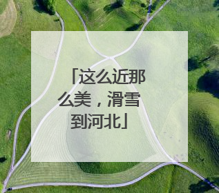 这么近那么美，滑雪到河北