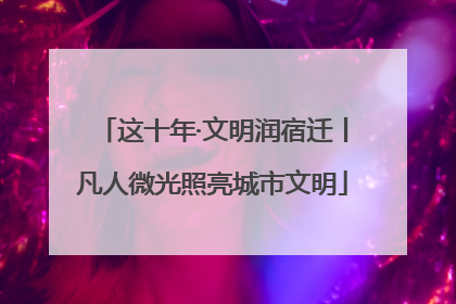 这十年·文明润宿迁丨凡人微光照亮城市文明