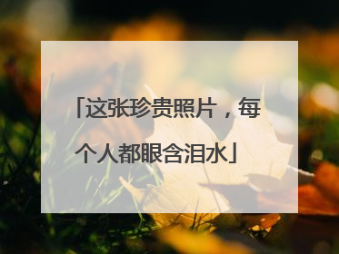 这张珍贵照片,每个人都眼含泪水
