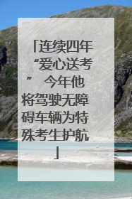 连续四年“爱心送考” 今年他将驾驶无障碍车辆为特殊考生护航