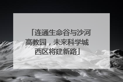 连通生命谷与沙河高教园，未来科学城西区将建新路