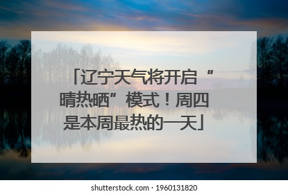 辽宁天气将开启“晴热晒”模式！周四是本周最热的一天