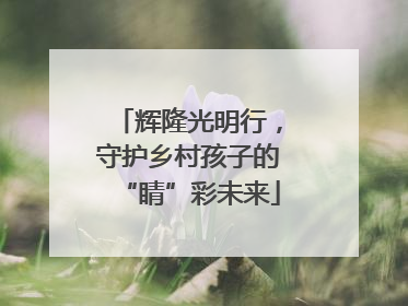 辉隆光明行，守护乡村孩子的“睛”彩未来