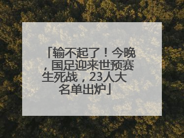 输不起了！今晚，国足迎来世预赛生死战，23人大名单出炉