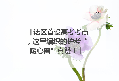 辖区首设高考考点，这里编织的护考“暖心网”真赞！