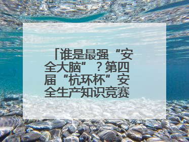 谁是最强“安全大脑”？第四届“杭环杯”安全生产知识竞赛上演精彩对决