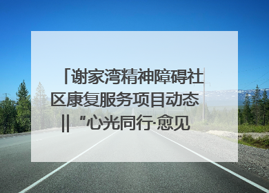 谢家湾精神障碍社区康复服务项目动态‖“心光同行·愈见美好——公益讲堂与健康义诊”活动