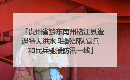 贵州省黔东南州榕江县遭遇特大洪水 驻黔部队官兵和民兵驰援防汛一线