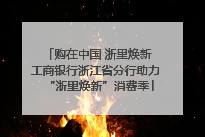 购在中国 浙里焕新 工商银行浙江省分行助力“浙里焕新”消费季
