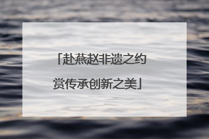 赴燕赵非遗之约 赏传承创新之美