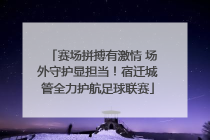 赛场拼搏有激情 场外守护显担当！宿迁城管全力护航足球联赛