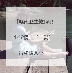 赣南卫生健康职业学院：“三爱”行动暖人心