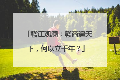赣江观澜：赣商遍天下，何以立千年？