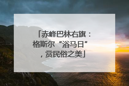 赤峰巴林右旗：格斯尔“浴马日”，赏民俗之美