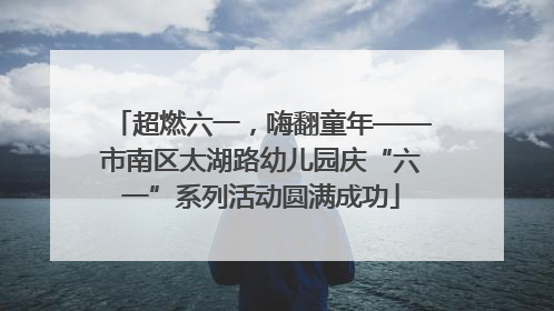 超燃六一，嗨翻童年——市南区太湖路幼儿园庆“六一”系列活动圆满成功