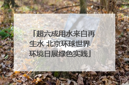 超六成用水来自再生水 北京环球世界环境日展绿色实践