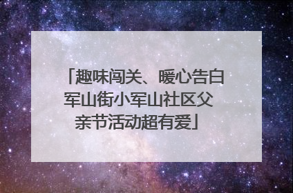 趣味闯关、暖心告白 军山街小军山社区父亲节活动超有爱