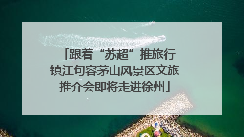 跟着“苏超”推旅行 镇江句容茅山风景区文旅推介会即将走进徐州