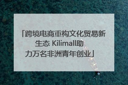 跨境电商重构文化贸易新生态 Kilimall助力万名非洲青年创业