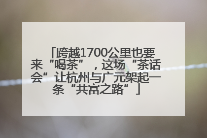 跨越1700公里也要来“喝茶”，这场“茶话会”让杭州与广元架起一条“共富之路”