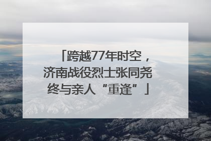 跨越77年时空，济南战役烈士张同尧终与亲人“重逢”