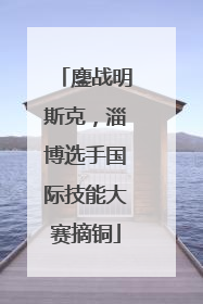 鏖战明斯克，淄博选手国际技能大赛摘铜