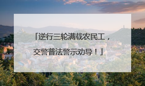 逆行三轮满载农民工，交警普法警示劝导！