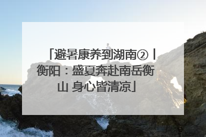 避暑康养到湖南②丨衡阳：盛夏奔赴南岳衡山 身心皆清凉