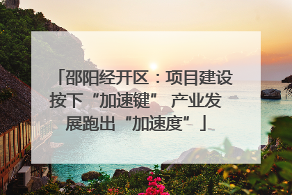 邵阳经开区：项目建设按下“加速键” 产业发展跑出“加速度”