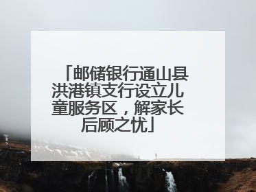 邮储银行通山县洪港镇支行设立儿童服务区，解家长后顾之忧