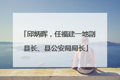 邱炳晖，任福建一地副县长、县公安局局长