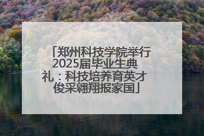 郑州科技学院举行2025届毕业生典礼：科技培养育英才 俊采翱翔报家国