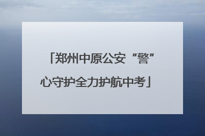 郑州中原公安“警”心守护全力护航中考