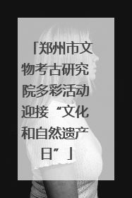 郑州市文物考古研究院多彩活动迎接“文化和自然遗产日”