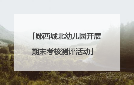 郧西城北幼儿园开展期末考核测评活动
