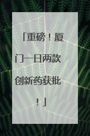 重磅！厦门一日两款创新药获批！