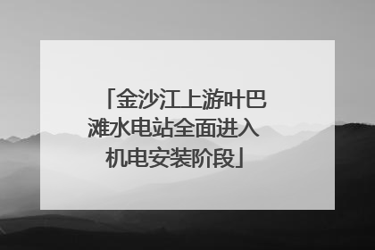 金沙江上游叶巴滩水电站全面进入机电安装阶段