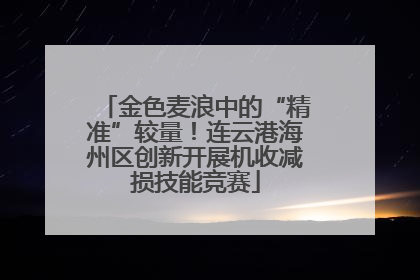 金色麦浪中的“精准”较量！连云港海州区创新开展机收减损技能竞赛