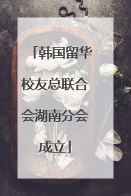 韩国留华校友总联合会湖南分会成立