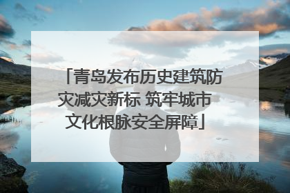 青岛发布历史建筑防灾减灾新标 筑牢城市文化根脉安全屏障