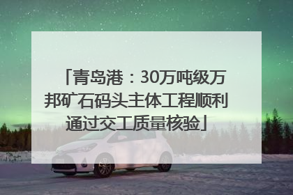 青岛港：30万吨级万邦矿石码头主体工程顺利通过交工质量核验