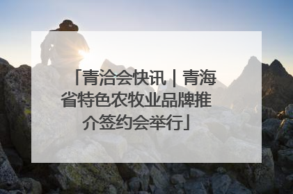 青洽会快讯｜青海省特色农牧业品牌推介签约会举行