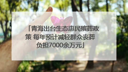 青海出台生态惠民殡葬政策 每年预计减轻群众丧葬负担7000余万元
