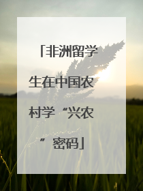 非洲留学生在中国农村学“兴农”密码
