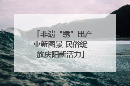 非遗“绣”出产业新图景 民俗绽放庆阳新活力